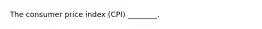 The consumer price index (CPI) ________.