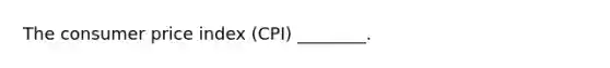 The consumer price index (CPI) ________.
