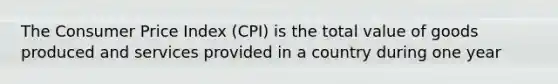 The Consumer Price Index (CPI) is the total value of goods produced and services provided in a country during one year