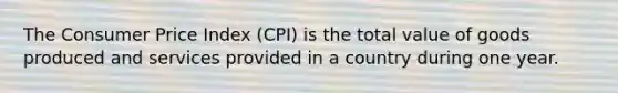 The Consumer Price Index (CPI) is the total value of goods produced and services provided in a country during one year.