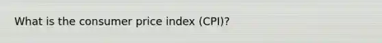 What is the consumer price index (CPI)?