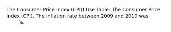 The Consumer Price Index (CPI)) Use Table: The Consumer Price Index (CPI). The inflation rate between 2009 and 2010 was _____%.