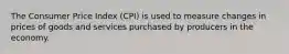 The Consumer Price Index (CPI) is used to measure changes in prices of goods and services purchased by producers in the economy.