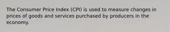 The Consumer Price Index (CPI) is used to measure changes in prices of goods and services purchased by producers in the economy.