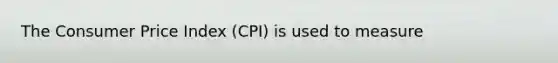 The Consumer Price Index (CPI) is used to measure​