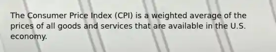 The Consumer Price Index (CPI) is a weighted average of the prices of all goods and services that are available in the U.S. economy.