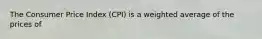 The Consumer Price Index (CPI) is a weighted average of the prices of