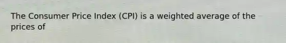 The Consumer Price Index (CPI) is a weighted average of the prices of