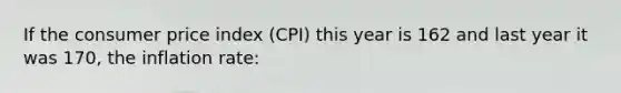 If the consumer price index (CPI) this year is 162 and last year it was 170, the inflation rate:​