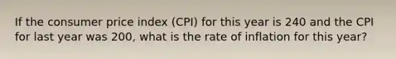 If the consumer price index (CPI) for this year is 240 and the CPI for last year was 200, what is the rate of inflation for this year?