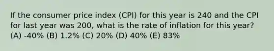 If the consumer price index (CPI) for this year is 240 and the CPI for last year was 200, what is the rate of inflation for this year? (A) -40% (B) 1.2% (C) 20% (D) 40% (E) 83%