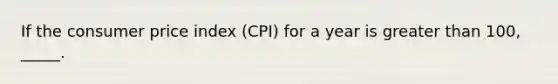 If the consumer price index (CPI) for a year is greater than 100, _____.