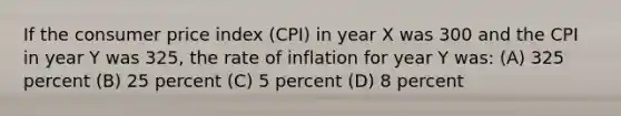 If the consumer price index (CPI) in year X was 300 and the CPI in year Y was 325, the rate of inflation for year Y was: (A) 325 percent (B) 25 percent (C) 5 percent (D) 8 percent