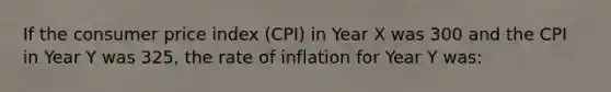 If the consumer price index (CPI) in Year X was 300 and the CPI in Year Y was 325, the rate of inflation for Year Y was: