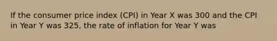 If the consumer price index (CPI) in Year X was 300 and the CPI in Year Y was 325, the rate of inflation for Year Y was