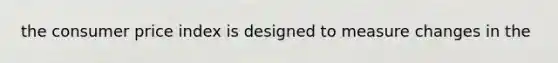 the consumer price index is designed to measure changes in the