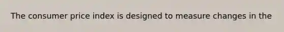 The consumer price index is designed to measure changes in the