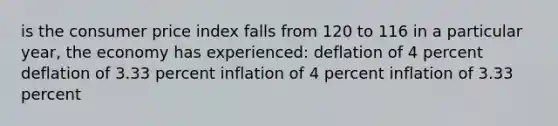 is the consumer price index falls from 120 to 116 in a particular year, the economy has experienced: deflation of 4 percent deflation of 3.33 percent inflation of 4 percent inflation of 3.33 percent