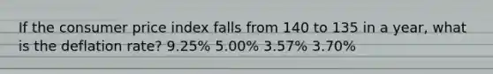 If the consumer price index falls from 140 to 135 in a year, what is the deflation rate? 9.25% 5.00% 3.57% 3.70%