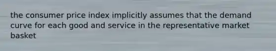 the consumer price index implicitly assumes that the demand curve for each good and service in the representative market basket