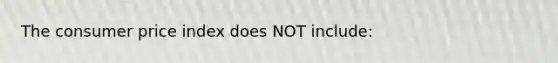 The consumer price index does NOT include: