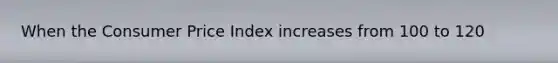 When the Consumer Price Index increases from 100 to 120