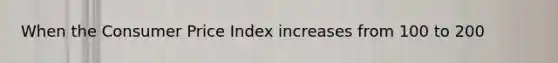 When the Consumer Price Index increases from 100 to 200