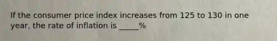 If the consumer price index increases from 125 to 130 in one year, the rate of inflation is _____%