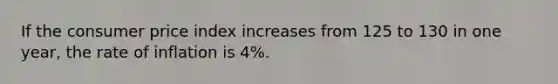 If the consumer price index increases from 125 to 130 in one year, the rate of inflation is 4%.