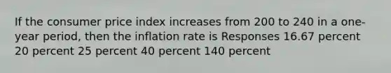 If the consumer price index increases from 200 to 240 in a one-year period, then the inflation rate is Responses 16.67 percent 20 percent 25 percent 40 percent 140 percent