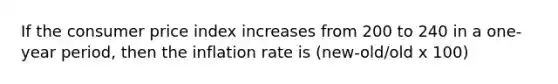 If the consumer price index increases from 200 to 240 in a one-year period, then the inflation rate is (new-old/old x 100)