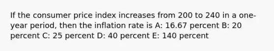 If the consumer price index increases from 200 to 240 in a one-year period, then the inflation rate is A: 16.67 percent B: 20 percent C: 25 percent D: 40 percent E: 140 percent