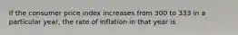 If the consumer price index increases from 300 to 333 in a particular year, the rate of inflation in that year is