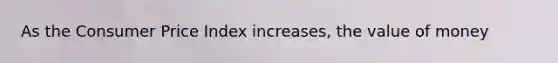 As the Consumer Price Index increases, the value of money