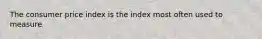 The consumer price index is the index most often used to measure