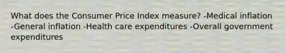 What does the Consumer Price Index measure? -Medical inflation -General inflation -Health care expenditures -Overall government expenditures