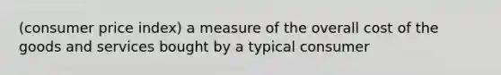 (consumer price index) a measure of the overall cost of the goods and services bought by a typical consumer