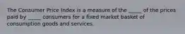 The Consumer Price Index is a measure of the​ _____ of the prices paid by​ _____ consumers for a fixed market basket of consumption goods and services.