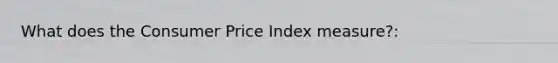 What does the Consumer Price Index measure?: