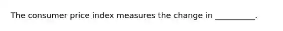 The consumer price index measures the change in __________.