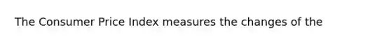 The Consumer Price Index measures the changes of the