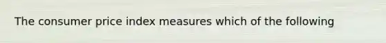 The consumer price index measures which of the following