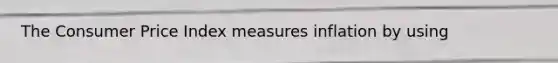 The Consumer Price Index measures inflation by using