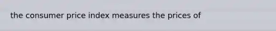 the consumer price index measures the prices of