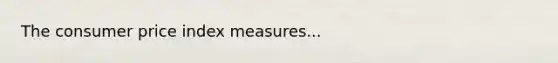 The consumer price index measures...