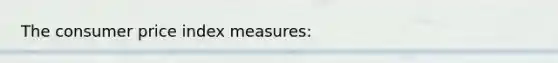 The consumer price index measures: