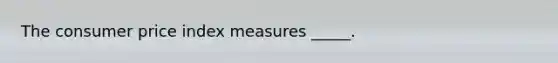 The consumer price index measures _____.