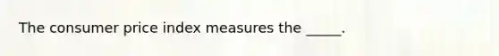 The consumer price index measures the _____.