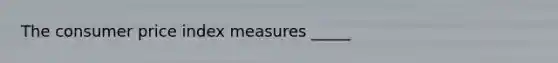 The consumer price index measures _____