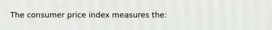 The consumer price index measures the: